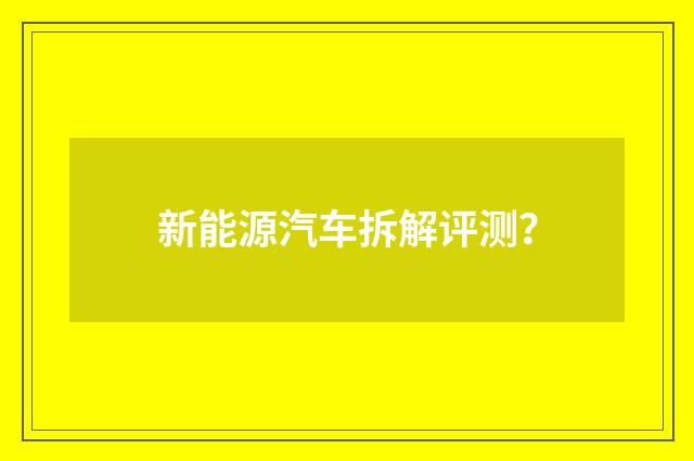 新能源汽车拆解评测？