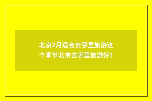 北京2月适合去哪里旅游这个季节北京去哪里旅游好？