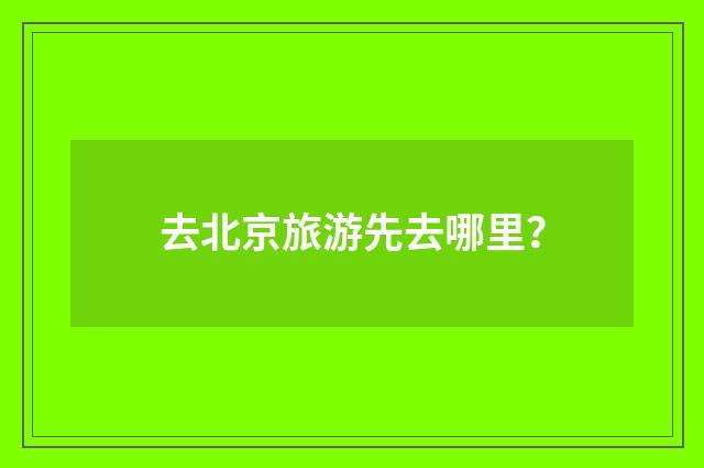 去北京旅游先去哪里？