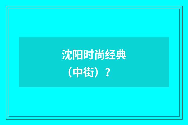沈阳时尚经典（中街）？