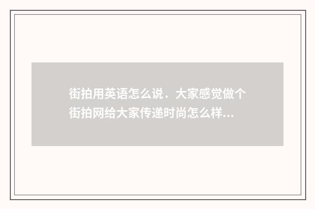 街拍用英语怎么说．大家感觉做个街拍网给大家传递时尚怎么样？