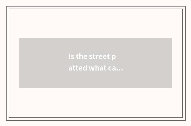Is the street patted what can you pat?