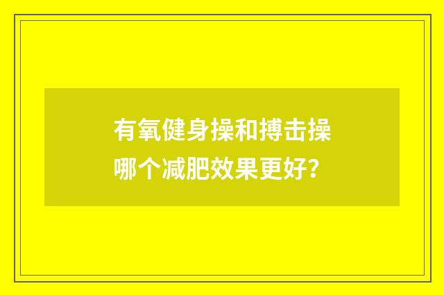 有氧健身操和搏击操哪个减肥效果更好？
