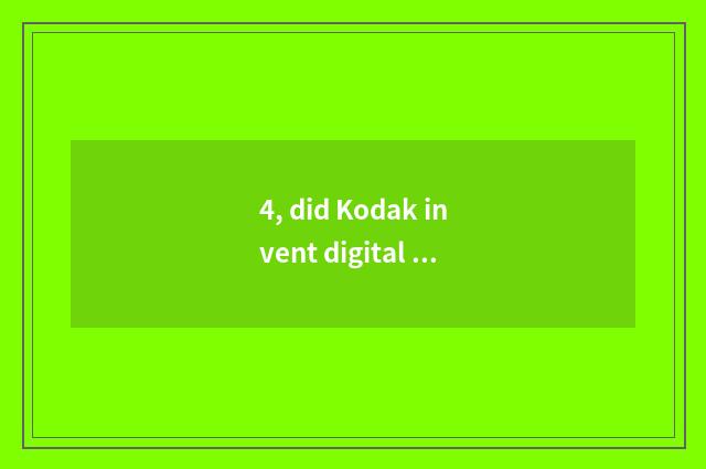 4, did Kodak invent digital camera?