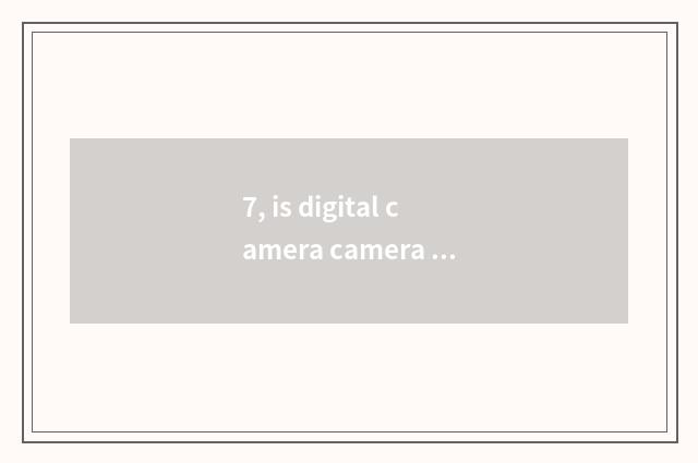 7, is digital camera camera lens automatic and adjustable?