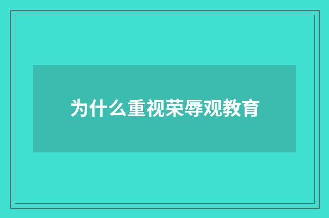 为什么重视荣辱观教育