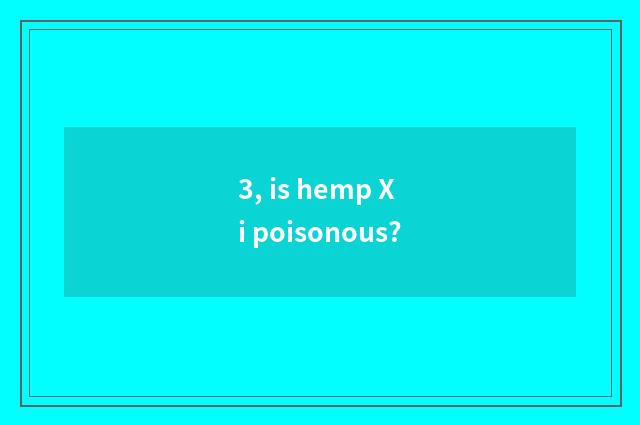 3, is hemp Xi poisonous?