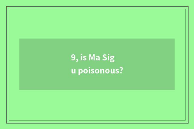 9, is Ma Sigu poisonous?