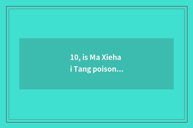 10, is Ma Xiehai Tang poisonous?