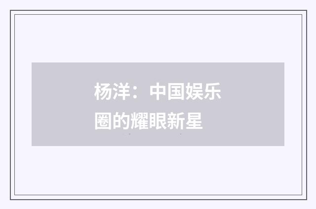 杨洋：中国娱乐圈的耀眼新星
