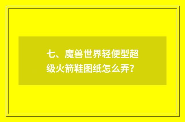 七、魔兽世界轻便型超级火箭鞋图纸怎么弄？