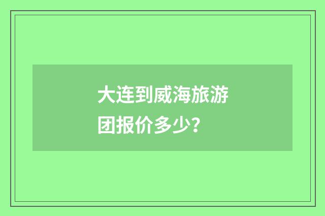 大连到威海旅游团报价多少？