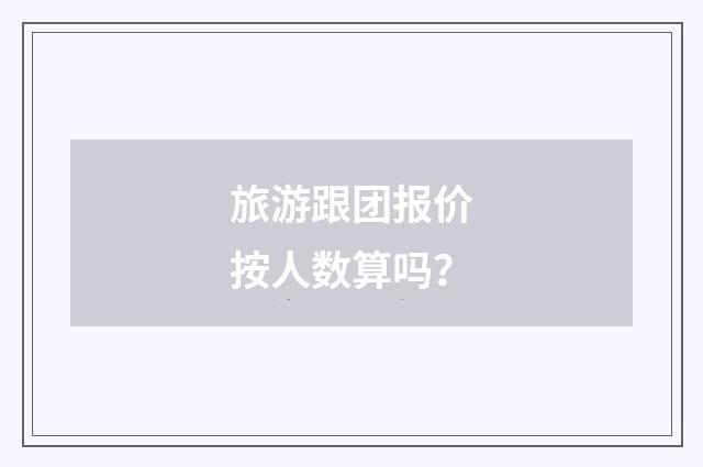 旅游跟团报价按人数算吗?