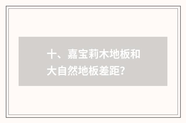 十、嘉宝莉木地板和大自然地板差距？