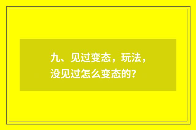 九、见过变态，玩法，没见过怎么变态的？