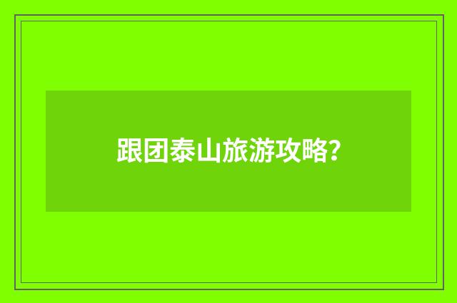 跟团泰山旅游攻略？