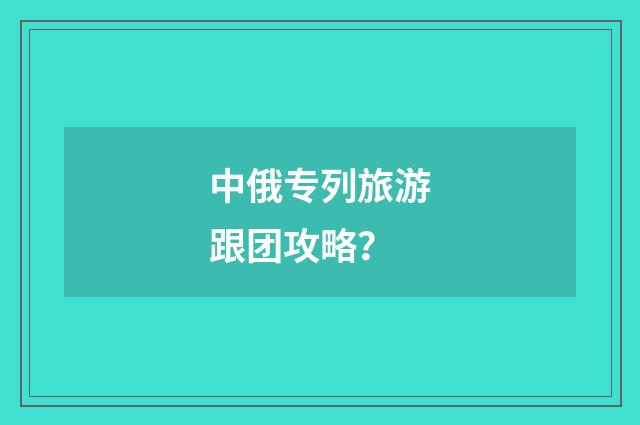 中俄专列旅游跟团攻略？