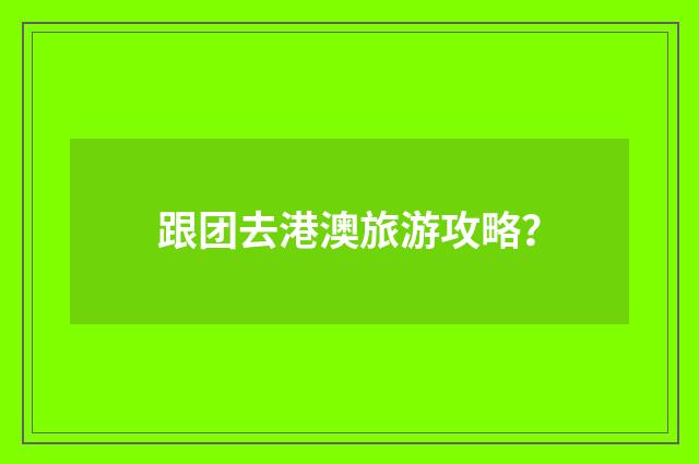 跟团去港澳旅游攻略？