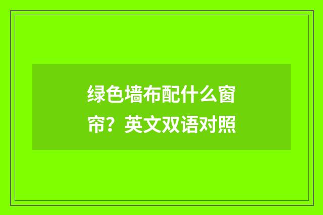 绿色墙布配什么窗帘？英文双语对照
