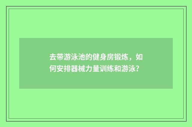 去带游泳池的健身房锻炼，如何安排器械力量训练和游泳？