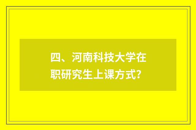 四、河南科技大学在职研究生上课方式？