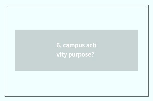 6, campus activity purpose?