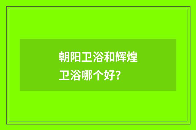 朝阳卫浴和辉煌卫浴哪个好？