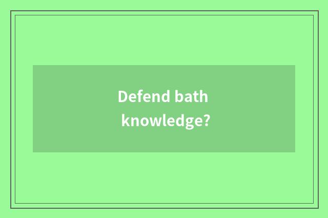 Defend bath knowledge?
