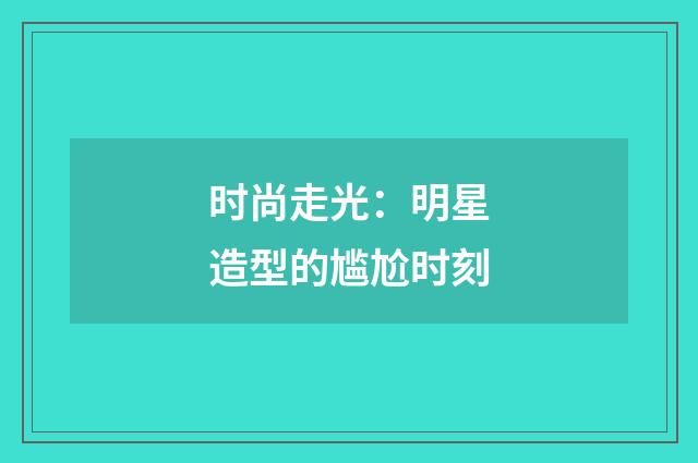 时尚走光：明星造型的尴尬时刻