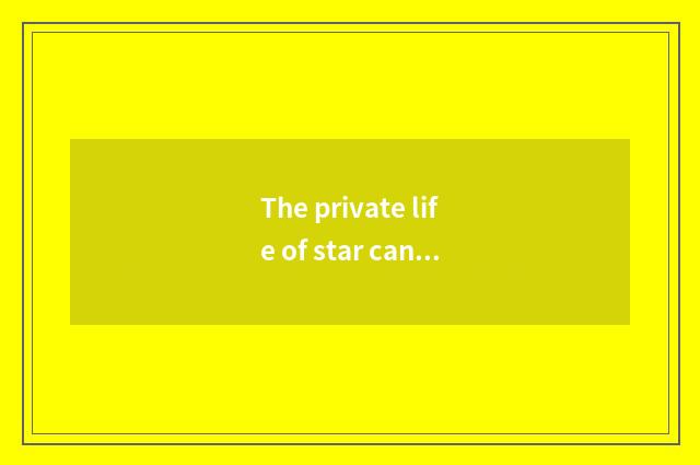 The private life of star cannot escape from beginning to end public eyeball