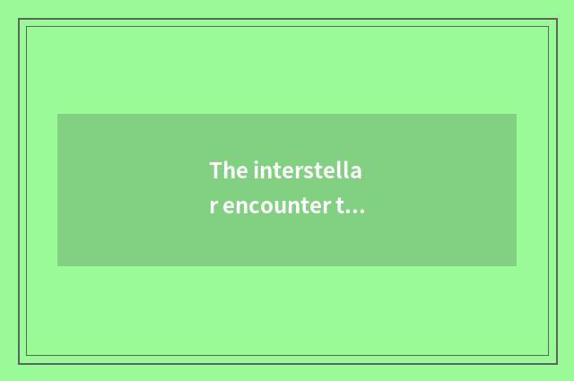 The interstellar encounter that begs renascence time outside.txt?