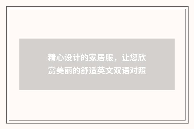 精心设计的家居服，让您欣赏美丽的舒适英文双语对照