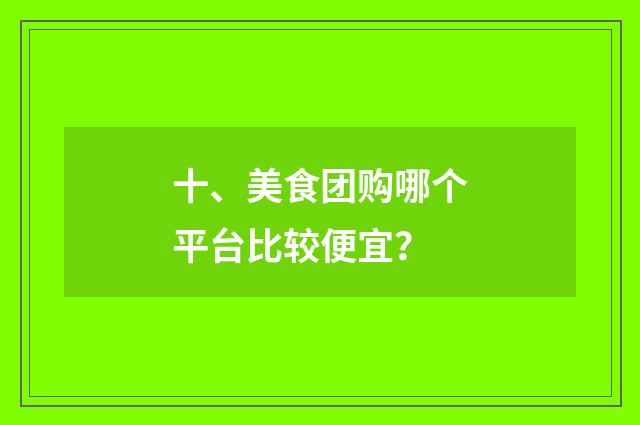 十、美食团购哪个平台比较便宜？