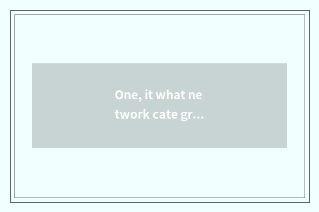 One, it what network cate group buys is good that what network cate group buys?