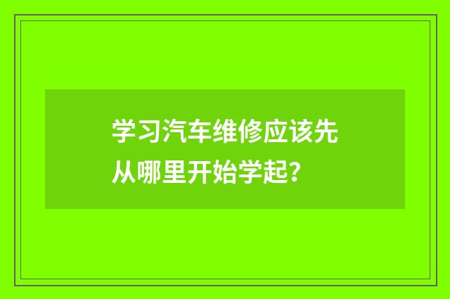 学习汽车维修应该先从哪里开始学起？