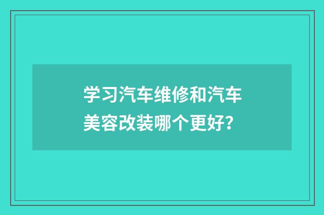 学习汽车维修和汽车美容改装哪个更好？