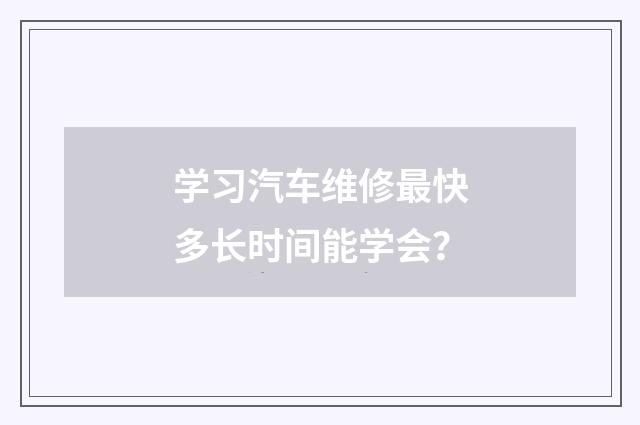 学习汽车维修最快多长时间能学会？