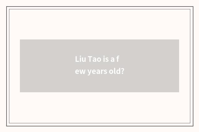 Liu Tao is a few years old?