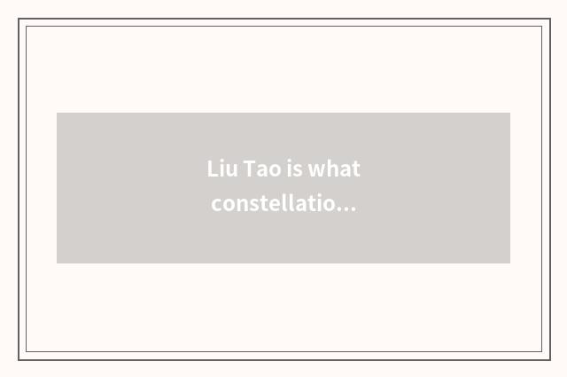Liu Tao is what constellation, data of Liu billows individual?