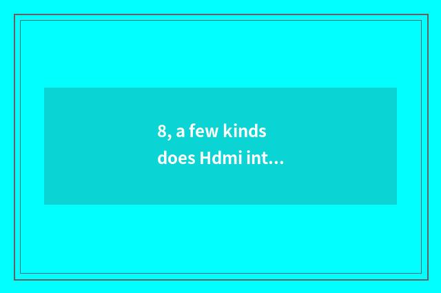 8, a few kinds does Hdmi interface have? A few kinds does Hdmi interface have?