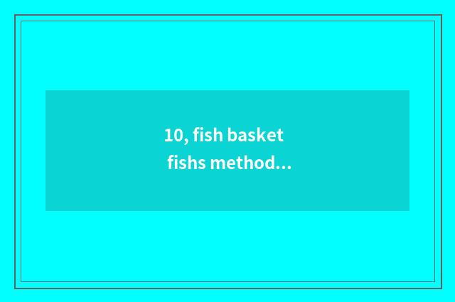 10, fish basket fishs method?