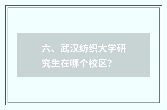 六、武汉纺织大学研究生在哪个校区？