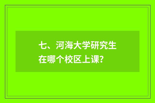 七、河海大学研究生在哪个校区上课?
