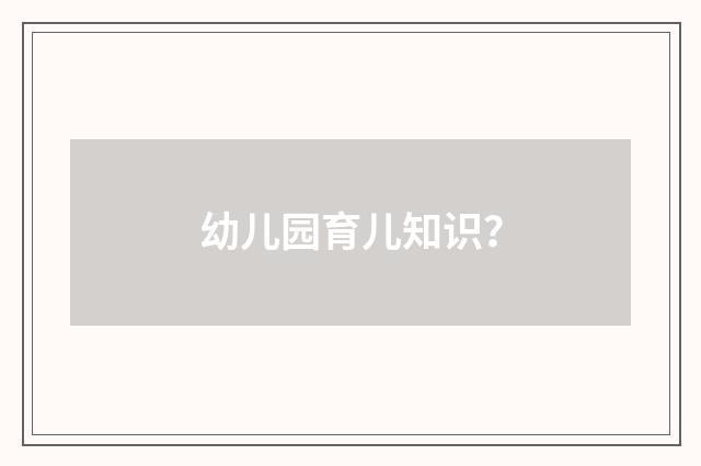幼儿园育儿知识？
