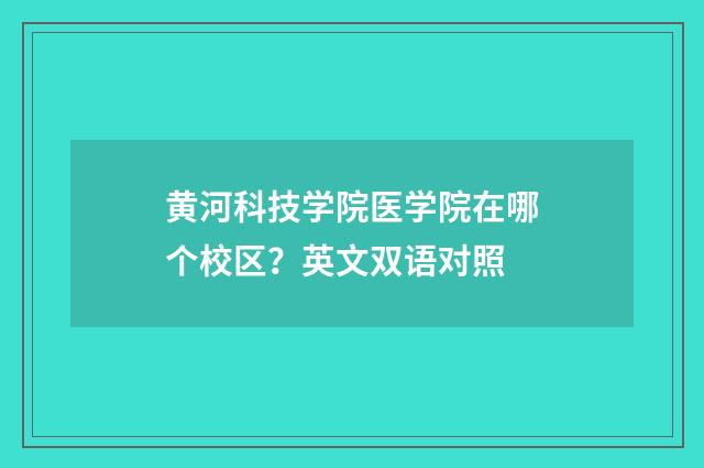 黄河科技学院医学院在哪个校区？英文双语对照