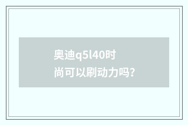 奥迪q5l40时尚可以刷动力吗？