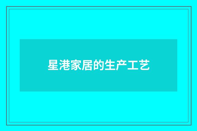 星港家居的生产工艺