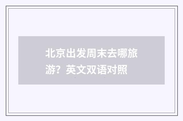 北京出发周末去哪旅游？英文双语对照