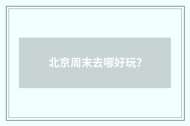 北京周末去哪好玩？
