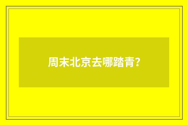 周末北京去哪踏青？